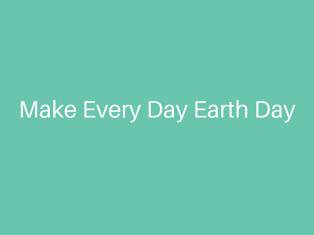 Make Every Day Earth Day